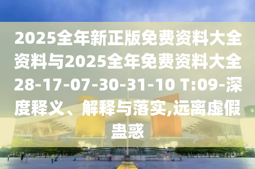 2025全年新正版免費(fèi)資料大全資料與2025全年免費(fèi)資料大全28-17-07-30-31-10 T:09-深度釋義、解釋與落實(shí),遠(yuǎn)離虛假蠱惑