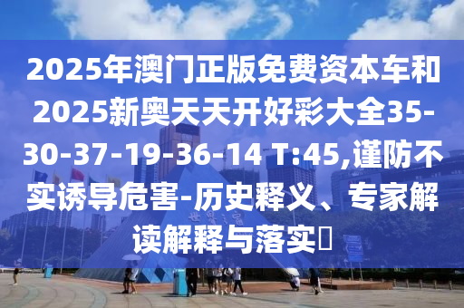 2025年澳門(mén)正版免費(fèi)資本車(chē)和2025新奧天天開(kāi)好彩大全35-30-37-19-36-14 T:45,謹(jǐn)防不實(shí)誘導(dǎo)危害-歷史釋義、專家解讀解釋與落實(shí)?