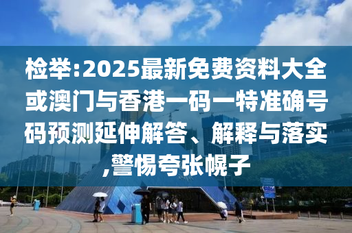 檢舉:2025最新免費(fèi)資料大全或澳門(mén)與香港一碼一特準(zhǔn)確號(hào)碼預(yù)測(cè)延伸解答、解釋與落實(shí),警惕夸張幌子