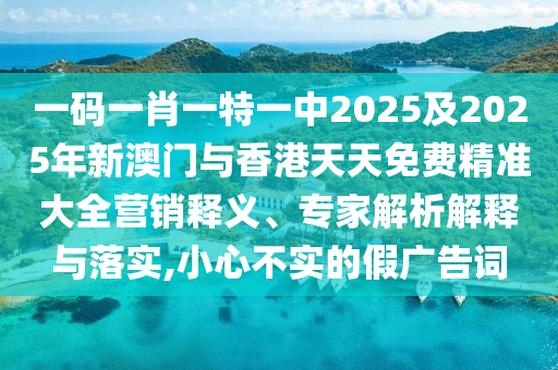 一碼一肖一特一中2025及2025年新澳門與香港天天免費(fèi)精準(zhǔn)大全營(yíng)銷釋義、專家解析解釋與落實(shí),小心不實(shí)的假?gòu)V告詞