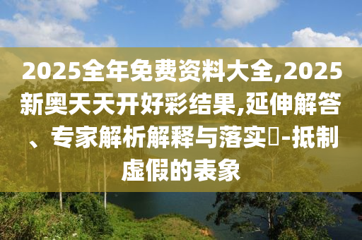 2025全年免費(fèi)資料大全,2025新奧天天開好彩結(jié)果,延伸解答、專家解析解釋與落實(shí)?-抵制虛假的表象