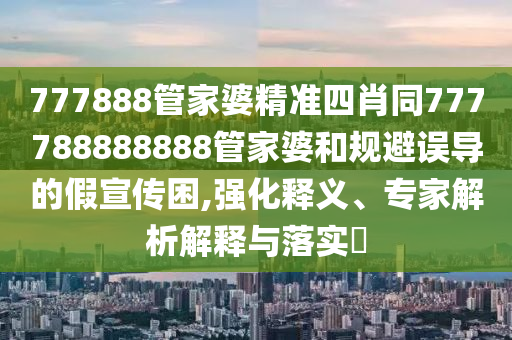 777888管家婆精準(zhǔn)四肖同777788888888管家婆和規(guī)避誤導(dǎo)的假宣傳困,強(qiáng)化釋義、專家解析解釋與落實?