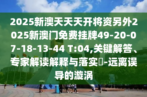 2025新澳天天天開(kāi)將資另外2025新澳門(mén)免費(fèi)掛牌49-20-07-18-13-44 T:04,關(guān)鍵解答、專家解讀解釋與落實(shí)?-遠(yuǎn)離誤導(dǎo)的漩渦