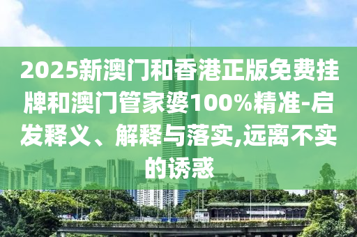 2025新澳門和香港正版免費掛牌和澳門管家婆100%精準-啟發(fā)釋義、解釋與落實,遠離不實的誘惑