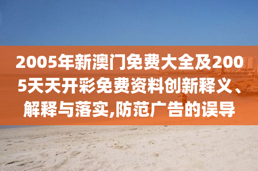 2005年新澳門免費大全及2005天天開彩免費資料創(chuàng)新釋義、解釋與落實,防范廣告的誤導