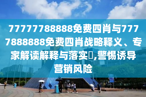 77777788888免費(fèi)四肖與7777888888免費(fèi)四肖戰(zhàn)略釋義、專家解讀解釋與落實(shí)?,警惕誘導(dǎo)營銷風(fēng)險(xiǎn)