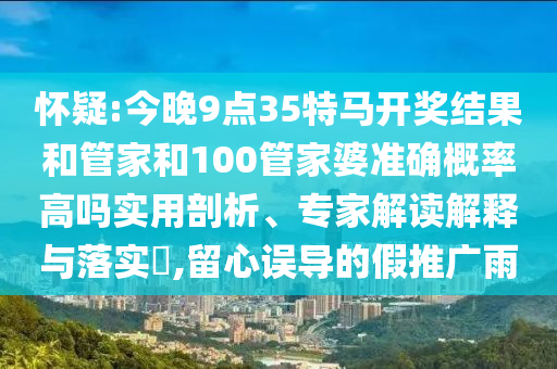 懷疑:今晚9點(diǎn)35特馬開獎結(jié)果和管家和100管家婆準(zhǔn)確概率高嗎實(shí)用剖析、專家解讀解釋與落實(shí)?,留心誤導(dǎo)的假推廣雨
