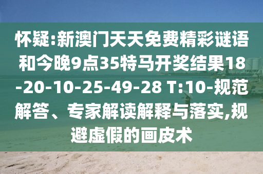 懷疑:新澳門天天免費精彩謎語和今晚9點35特馬開獎結(jié)果18-20-10-25-49-28 T:10-規(guī)范解答、專家解讀解釋與落實,規(guī)避虛假的畫皮術(shù)