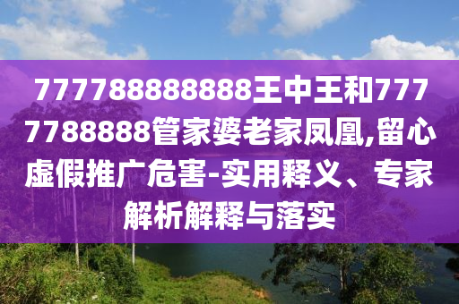 777788888888王中王和7777788888管家婆老家鳳凰,留心虛假推廣危害-實用釋義、專家解析解釋與落實