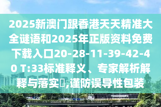 2025新澳門跟香港天天精準(zhǔn)大全謎語和2025年正版資料免費(fèi)下載入口20-28-11-39-42-40 T:33標(biāo)準(zhǔn)釋義、專家解析解釋與落實(shí)?,謹(jǐn)防誤導(dǎo)性包裝