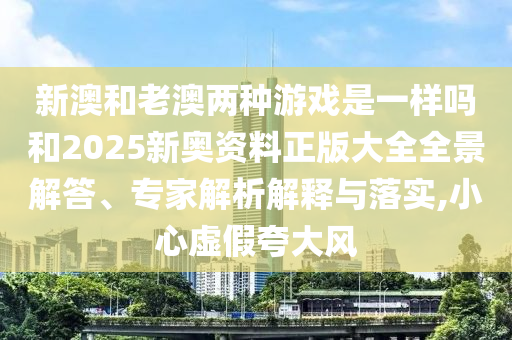 新澳和老澳兩種游戲是一樣嗎和2025新奧資料正版大全全景解答、專家解析解釋與落實(shí),小心虛假夸大風(fēng)