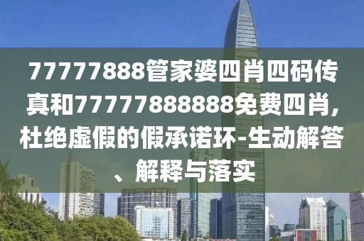 77777888管家婆四肖四碼傳真和77777888888免費四肖,杜絕虛假的假承諾環(huán)-生動解答、解釋與落實