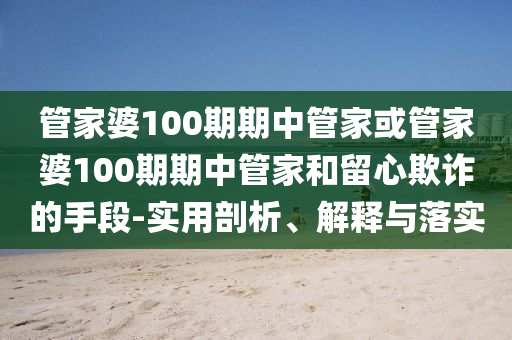 管家婆100期期中管家或管家婆100期期中管家和留心欺詐的手段-實(shí)用剖析、解釋與落實(shí)