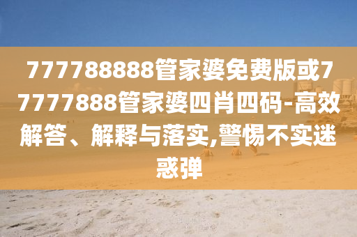 777788888管家婆免費版或77777888管家婆四肖四碼-高效解答、解釋與落實,警惕不實迷惑彈