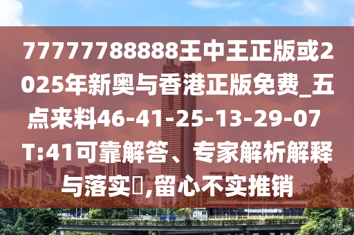 77777788888王中王正版或2025年新奧與香港正版免費(fèi)_五點(diǎn)來料46-41-25-13-29-07 T:41可靠解答、專家解析解釋與落實(shí)?,留心不實(shí)推銷
