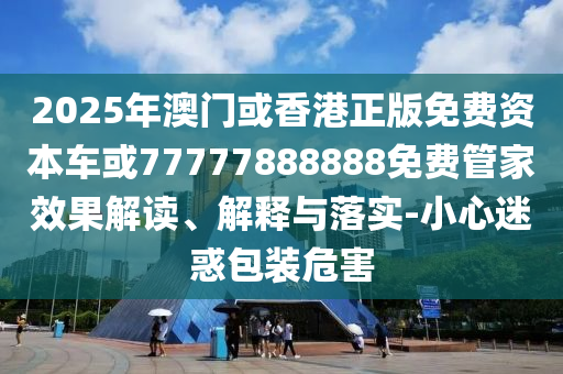 2025年澳門(mén)或香港正版免費(fèi)資本車(chē)或77777888888免費(fèi)管家效果解讀、解釋與落實(shí)-小心迷惑包裝危害