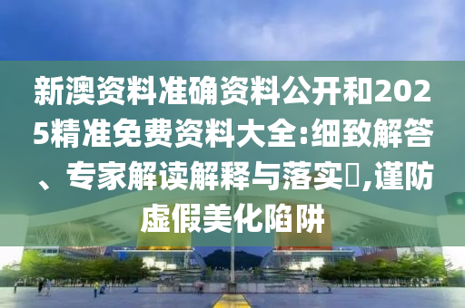新澳資料準(zhǔn)確資料公開和2025精準(zhǔn)免費(fèi)資料大全:細(xì)致解答、專家解讀解釋與落實?,謹(jǐn)防虛假美化陷阱
