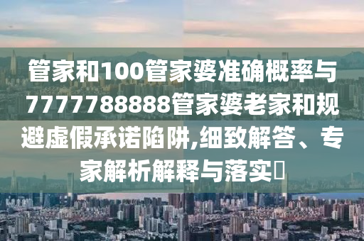 管家和100管家婆準確概率與7777788888管家婆老家和規(guī)避虛假承諾陷阱,細致解答、專家解析解釋與落實?
