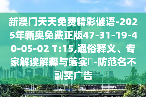 新澳門(mén)天天免費(fèi)精彩謎語(yǔ)-2025年新奧免費(fèi)正版47-31-19-40-05-02 T:15,通俗釋義、專(zhuān)家解讀解釋與落實(shí)?-防范名不副實(shí)廣告