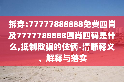 拆穿:77777888888免費(fèi)四肖及7777788888四肖四碼是什么,抵制欺騙的伎倆-清晰釋義、解釋與落實(shí)