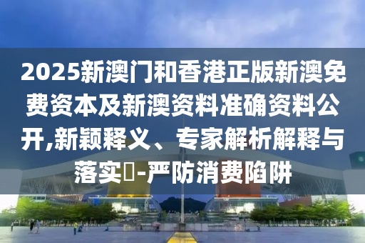 2025新澳門和香港正版新澳免費資本及新澳資料準(zhǔn)確資料公開,新穎釋義、專家解析解釋與落實?-嚴(yán)防消費陷阱