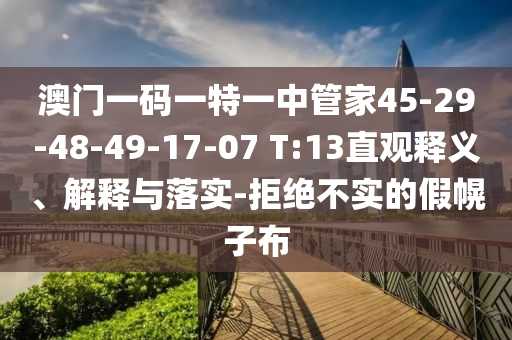 澳門一碼一特一中管家45-29-48-49-17-07 T:13直觀釋義、解釋與落實-拒絕不實的假幌子布