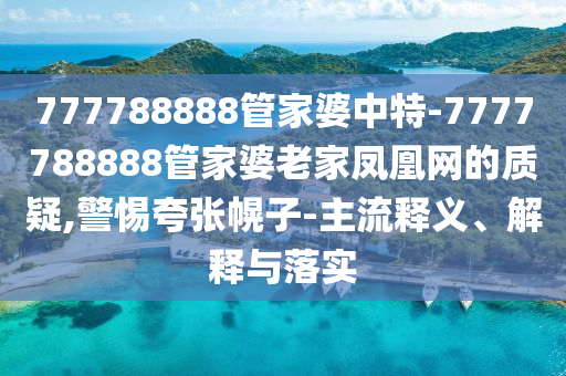 777788888管家婆中特-7777788888管家婆老家鳳凰網(wǎng)的質(zhì)疑,警惕夸張幌子-主流釋義、解釋與落實