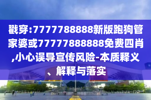 戳穿:7777788888新版跑狗管家婆或77777888888免費四肖,小心誤導(dǎo)宣傳風(fēng)險-本質(zhì)釋義、解釋與落實