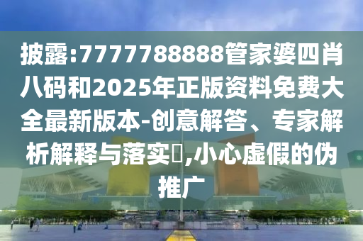 披露:7777788888管家婆四肖八碼和2025年正版資料免費(fèi)大全最新版本-創(chuàng)意解答、專家解析解釋與落實?,小心虛假的偽推廣
