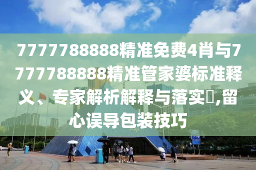 7777788888精準免費4肖與7777788888精準管家婆標準釋義、專家解析解釋與落實?,留心誤導(dǎo)包裝技巧