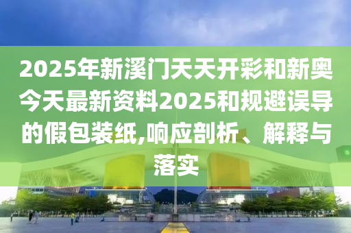 2025年新溪門天天開彩和新奧今天最新資料2025和規(guī)避誤導的假包裝紙,響應剖析、解釋與落實
