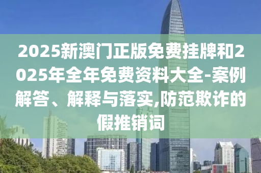 2025新澳門正版免費掛牌和2025年全年免費資料大全-案例解答、解釋與落實,防范欺詐的假推銷詞