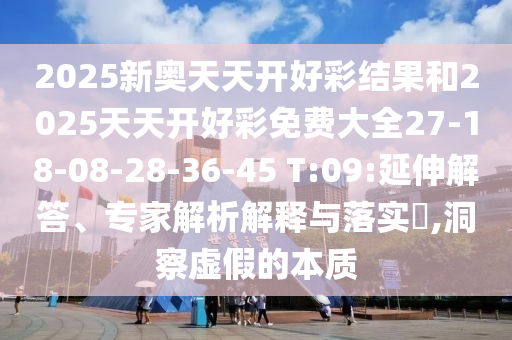 2025新奧天天開好彩結(jié)果和2025天天開好彩免費(fèi)大全27-18-08-28-36-45 T:09:延伸解答、專家解析解釋與落實(shí)?,洞察虛假的本質(zhì)