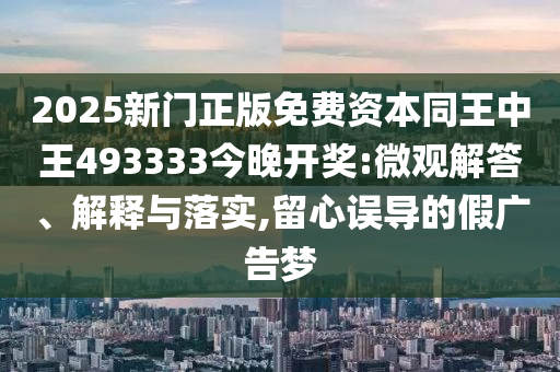 2025新門正版免費(fèi)資本同王中王493333今晚開獎(jiǎng):微觀解答、解釋與落實(shí),留心誤導(dǎo)的假?gòu)V告夢(mèng)