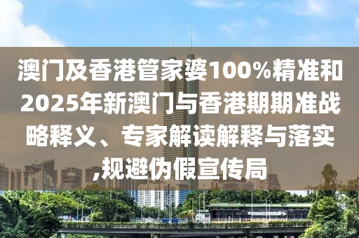 澳門(mén)及香港管家婆100%精準(zhǔn)和2025年新澳門(mén)與香港期期準(zhǔn)戰(zhàn)略釋義、專(zhuān)家解讀解釋與落實(shí),規(guī)避偽假宣傳局