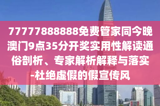 77777888888免費(fèi)管家同今晚澳門9點(diǎn)35分開(kāi)獎(jiǎng)實(shí)用性解讀通俗剖析、專家解析解釋與落實(shí)-杜絕虛假的假宣傳風(fēng)