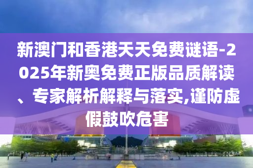 新澳門和香港天天免費(fèi)謎語-2025年新奧免費(fèi)正版品質(zhì)解讀、專家解析解釋與落實(shí),謹(jǐn)防虛假鼓吹危害