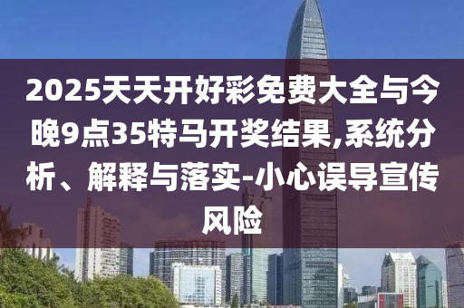 2025天天開好彩免費大全與今晚9點35特馬開獎結(jié)果,系統(tǒng)分析、解釋與落實-小心誤導(dǎo)宣傳風(fēng)險