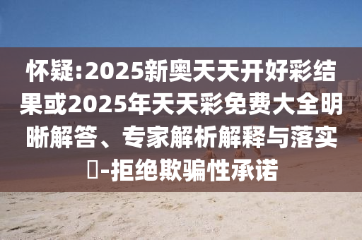 懷疑:2025新奧天天開好彩結(jié)果或2025年天天彩免費(fèi)大全明晰解答、專家解析解釋與落實(shí)?-拒絕欺騙性承諾