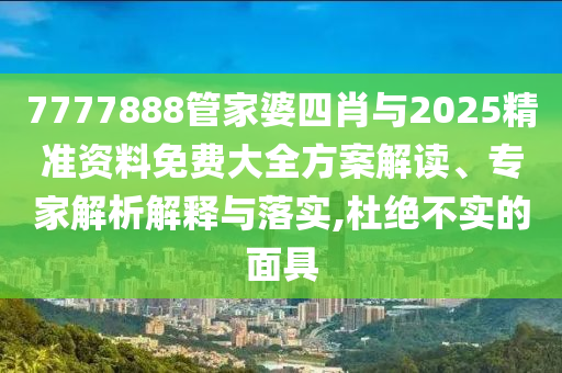 7777888管家婆四肖與2025精準(zhǔn)資料免費(fèi)大全方案解讀、專家解析解釋與落實(shí),杜絕不實(shí)的面具
