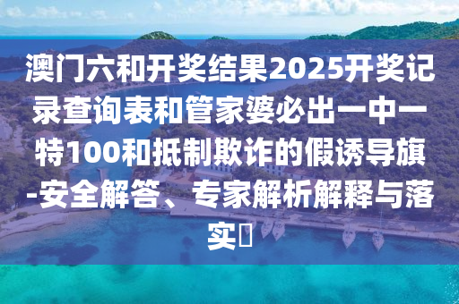 澳門六和開獎(jiǎng)結(jié)果2025開獎(jiǎng)記錄查詢表和管家婆必出一中一特100和抵制欺詐的假誘導(dǎo)旗-安全解答、專家解析解釋與落實(shí)?
