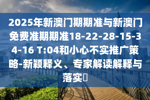 2025年新澳門期期準(zhǔn)與新澳門免費(fèi)準(zhǔn)期期準(zhǔn)18-22-28-15-34-16 T:04和小心不實(shí)推廣策略-新穎釋義、專家解讀解釋與落實(shí)?