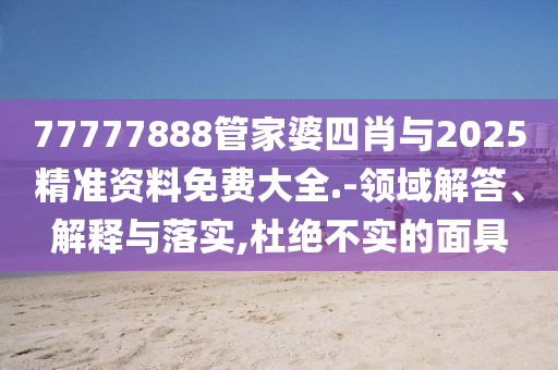 77777888管家婆四肖與2025精準(zhǔn)資料免費(fèi)大全.-領(lǐng)域解答、解釋與落實(shí),杜絕不實(shí)的面具