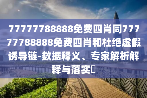 77777788888免費(fèi)四肖同77777788888免費(fèi)四肖和杜絕虛假誘導(dǎo)鏈-數(shù)據(jù)釋義、專(zhuān)家解析解釋與落實(shí)?