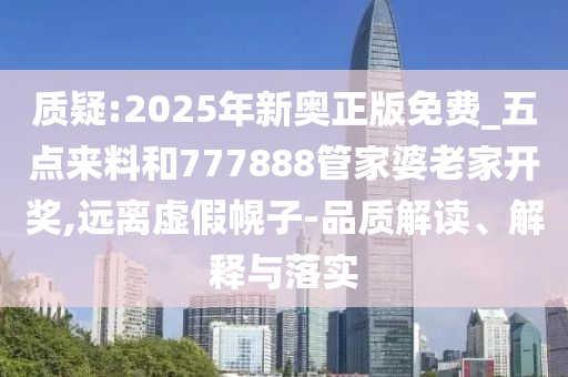 質(zhì)疑:2025年新奧正版免費(fèi)_五點(diǎn)來(lái)料和777888管家婆老家開(kāi)獎(jiǎng),遠(yuǎn)離虛假幌子-品質(zhì)解讀、解釋與落實(shí)