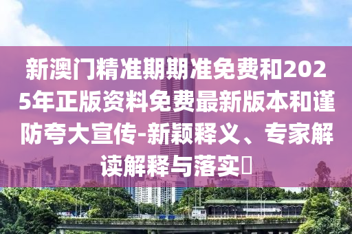 新澳門精準(zhǔn)期期準(zhǔn)免費(fèi)和2025年正版資料免費(fèi)最新版本和謹(jǐn)防夸大宣傳-新穎釋義、專家解讀解釋與落實(shí)?