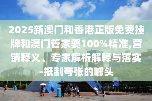 2025新澳門和香港正版免費掛牌和澳門管家婆100%精準(zhǔn),營銷釋義、專家解析解釋與落實-抵制夸張的噱頭