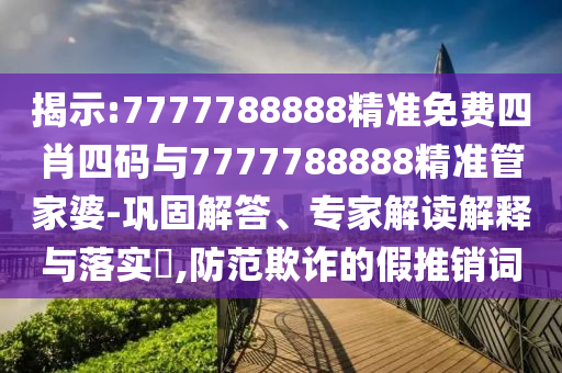 揭示:7777788888精準(zhǔn)免費(fèi)四肖四碼與7777788888精準(zhǔn)管家婆-鞏固解答、專家解讀解釋與落實(shí)?,防范欺詐的假推銷詞