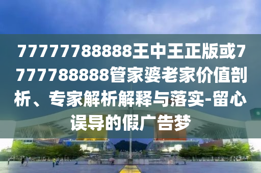 77777788888王中王正版或7777788888管家婆老家價(jià)值剖析、專家解析解釋與落實(shí)-留心誤導(dǎo)的假?gòu)V告夢(mèng)