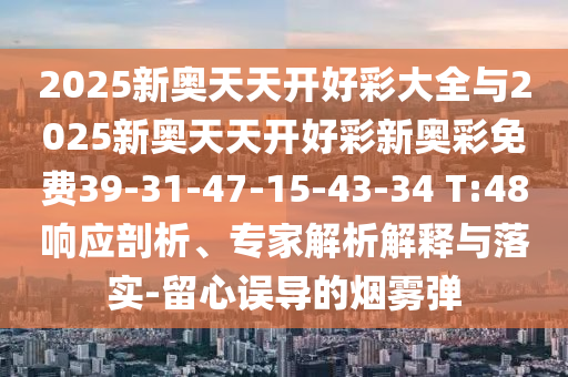 2025新奧天天開好彩大全與2025新奧天天開好彩新奧彩免費(fèi)39-31-47-15-43-34 T:48響應(yīng)剖析、專家解析解釋與落實-留心誤導(dǎo)的煙霧彈